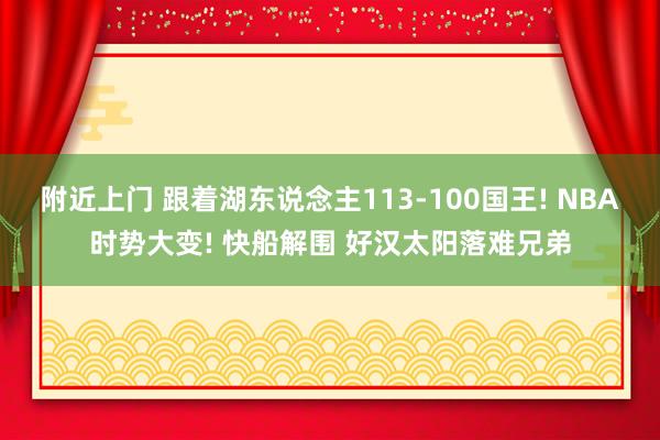 附近上门 跟着湖东说念主113-100国王! NBA时势大变! 快船解围 好汉太阳落难兄弟