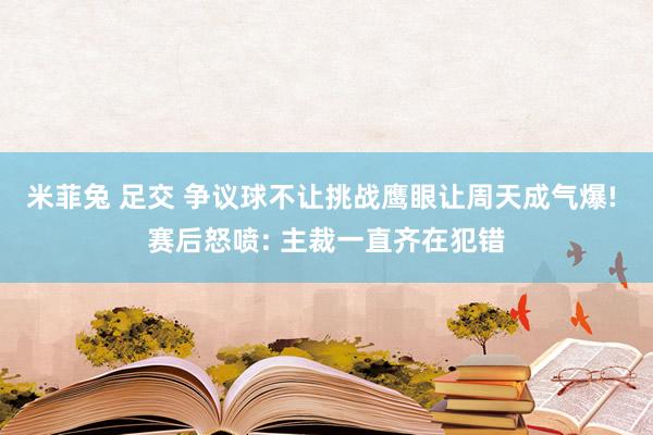 米菲兔 足交 争议球不让挑战鹰眼让周天成气爆! 赛后怒喷: 主裁一直齐在犯错