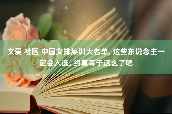 文爱 社区 中国女排集训大名单， 这些东说念主一定会入选， 约莫等于这么了吧