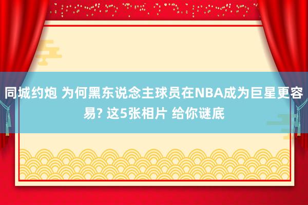 同城约炮 为何黑东说念主球员在NBA成为巨星更容易? 这5张相片 给你谜底