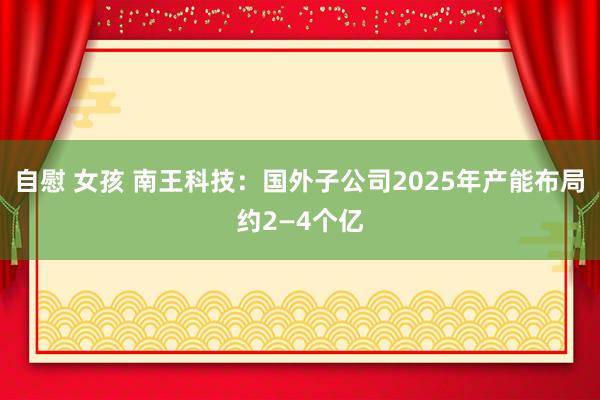 自慰 女孩 南王科技：国外子公司2025年产能布局约2—4个亿