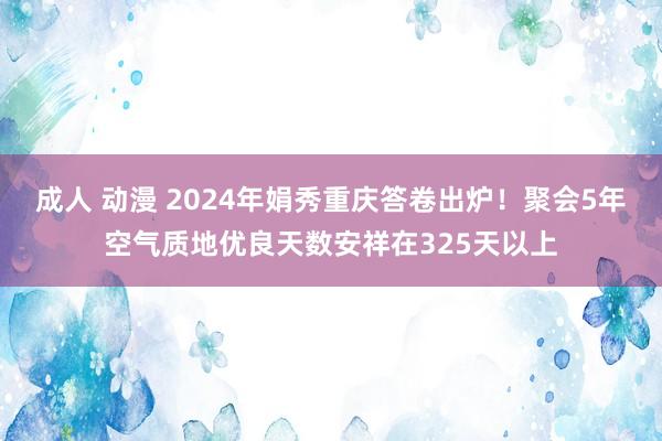 成人 动漫 2024年娟秀重庆答卷出炉！聚会5年空气质地优良天数安祥在325天以上