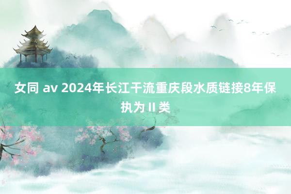 女同 av 2024年长江干流重庆段水质链接8年保执为Ⅱ类