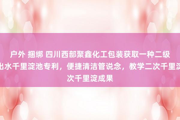 户外 捆绑 四川西部聚鑫化工包装获取一种二级快渗出水千里淀池专利，便捷清洁管说念，教学二次千里淀成果