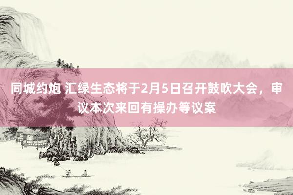 同城约炮 汇绿生态将于2月5日召开鼓吹大会，审议本次来回有操办等议案