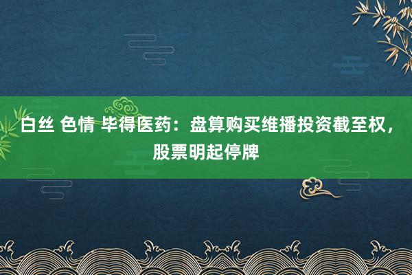 白丝 色情 毕得医药：盘算购买维播投资截至权，股票明起停牌