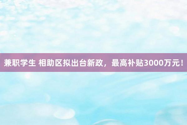 兼职学生 相助区拟出台新政，最高补贴3000万元！