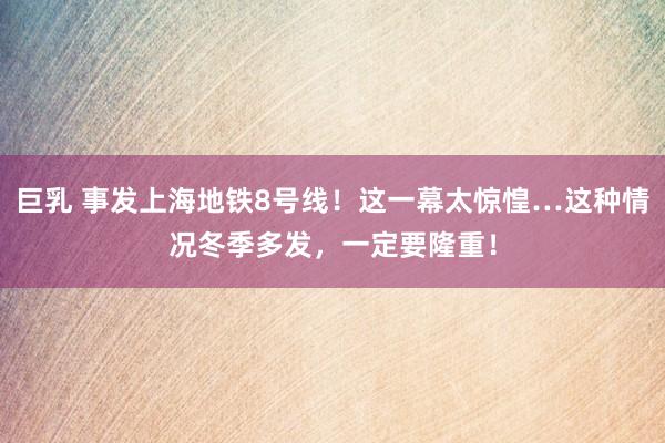 巨乳 事发上海地铁8号线！这一幕太惊惶…这种情况冬季多发，一定要隆重！