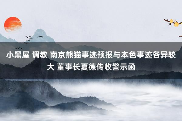 小黑屋 调教 南京熊猫事迹预报与本色事迹各异较大 董事长夏德传收警示函