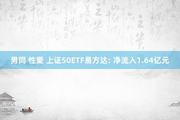 男同 性愛 上证50ETF易方达: 净流入1.64亿元