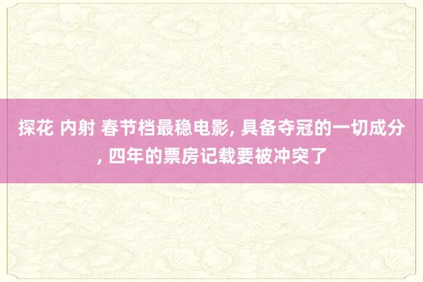 探花 内射 春节档最稳电影， 具备夺冠的一切成分， 四年的票房记载要被冲突了