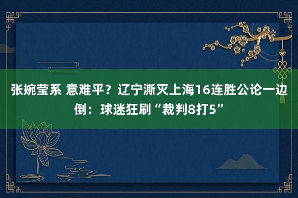 张婉莹系 意难平？辽宁澌灭上海16连胜公论一边倒：球迷狂刷“裁判8打5”