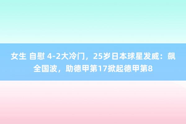 女生 自慰 4-2大冷门，25岁日本球星发威：飙全国波，助德甲第17掀起德甲第8