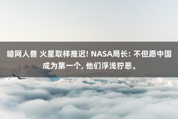 暗网人兽 火星取样推迟! NASA局长: 不但愿中国成为第一个， 他们浮浅狞恶。