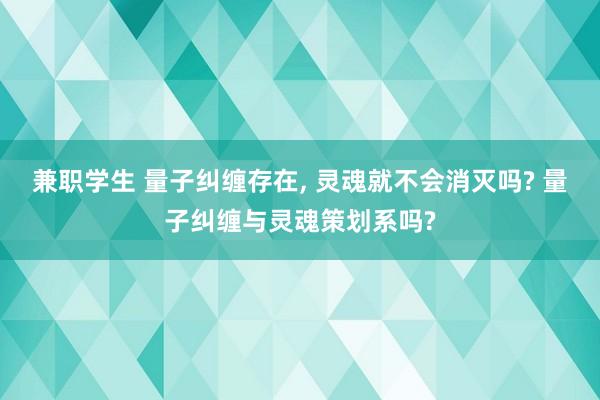 兼职学生 量子纠缠存在， 灵魂就不会消灭吗? 量子纠缠与灵魂策划系吗?