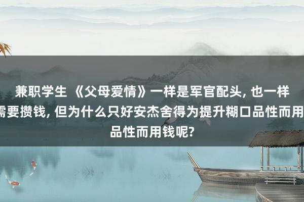 兼职学生 《父母爱情》一样是军官配头， 也一样齐不需要攒钱， 但为什么只好安杰舍得为提升糊口品性而用钱呢?