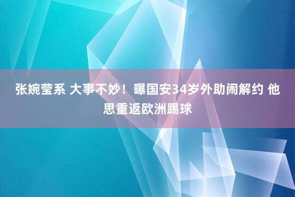 张婉莹系 大事不妙！曝国安34岁外助闹解约 他思重返欧洲踢球