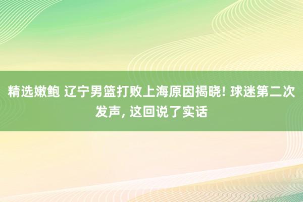 精选嫩鲍 辽宁男篮打败上海原因揭晓! 球迷第二次发声， 这回说了实话