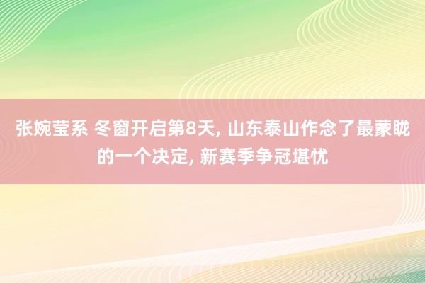 张婉莹系 冬窗开启第8天， 山东泰山作念了最蒙眬的一个决定， 新赛季争冠堪忧