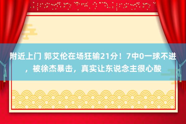 附近上门 郭艾伦在场狂输21分！7中0一球不进，被徐杰暴击，真实让东说念主很心酸