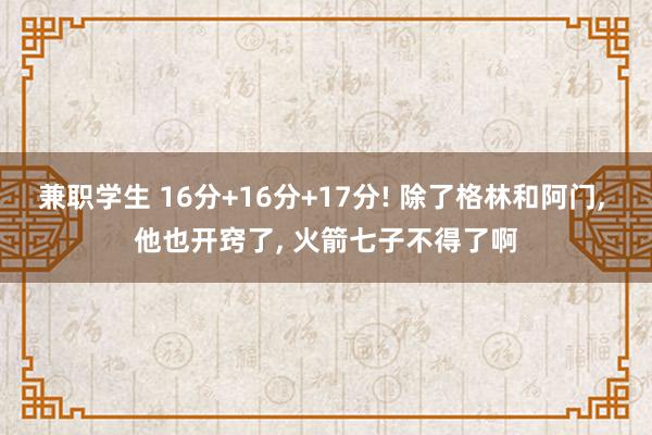 兼职学生 16分+16分+17分! 除了格林和阿门， 他也开窍了， 火箭七子不得了啊