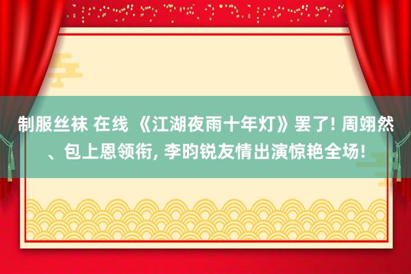 制服丝袜 在线 《江湖夜雨十年灯》罢了! 周翊然、包上恩领衔， 李昀锐友情出演惊艳全场!