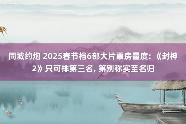 同城约炮 2025春节档6部大片票房量度: 《封神2》只可排第三名， 第别称实至名归